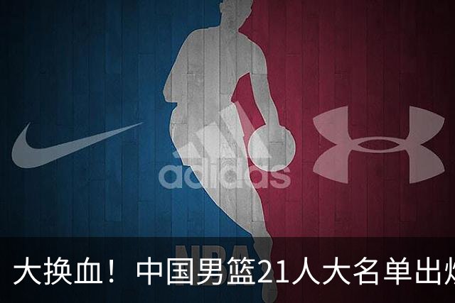 大换血！中国男篮21人大名单出炉，五王牌落选，郭士强最新发声